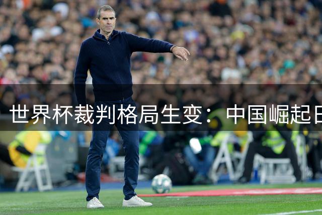 世界杯裁判格局生变：中国崛起日韩遇冷，2026再起风云