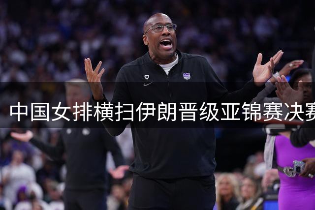 中国女排横扫伊朗晋级亚锦赛决赛 距奥运资格仅一步之遥