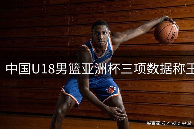 中国U18男篮亚洲杯三项数据称王 助攻命中率表现亮眼