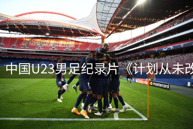 中国U23男足纪录片《计划从未改变》斩获国际体育电影节殊荣