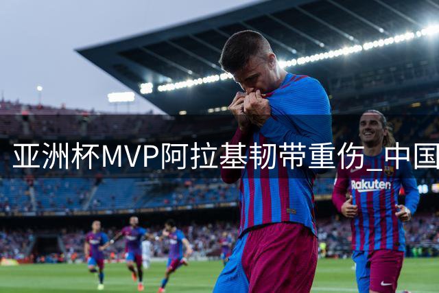 亚洲杯MVP阿拉基韧带重伤 中国男篮世预赛迎关键转机