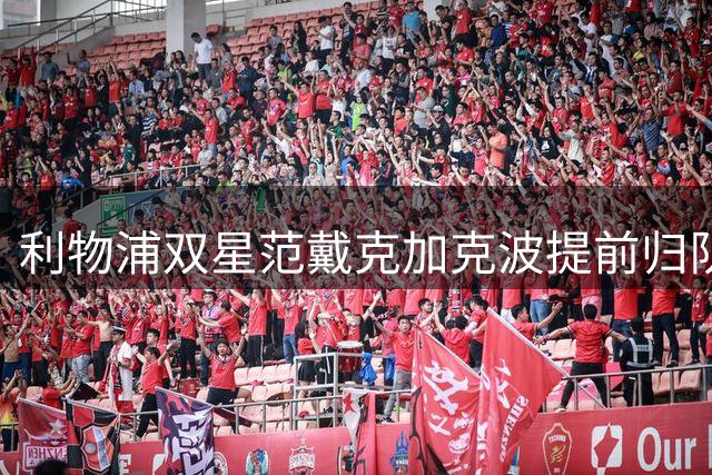 利物浦双星范戴克加克波提前归队 季前训练拉开序幕