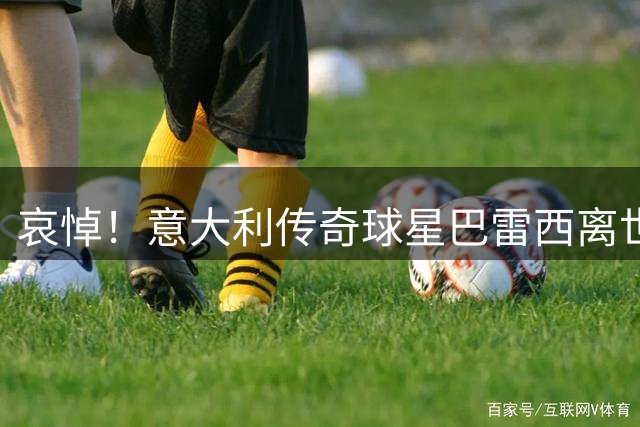 哀悼！意大利传奇球星巴雷西离世 享年66岁