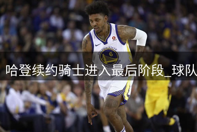 哈登续约骑士进入最后阶段 球队侧翼补强同步推进