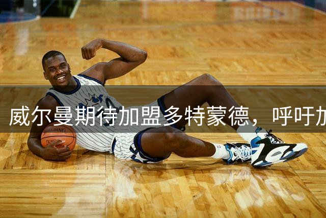 威尔曼期待加盟多特蒙德，呼吁加快转会进程