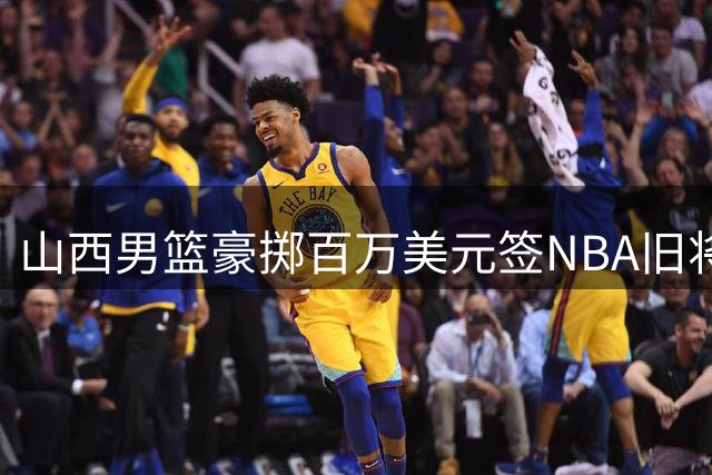 山西男篮豪掷百万美元签NBA旧将 欧洲联赛锋线悍将加盟在即