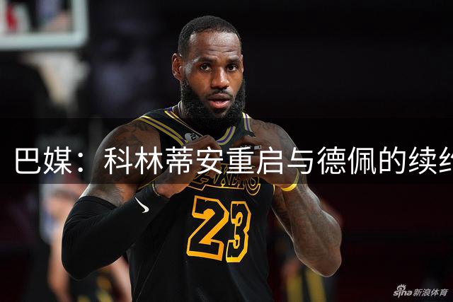 巴媒：科林蒂安重启与德佩的续约谈判，球员表示愿意做出让步