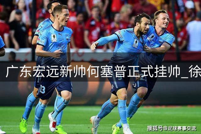 广东宏远新帅何塞普正式挂帅 徐杰公益行展国手担当