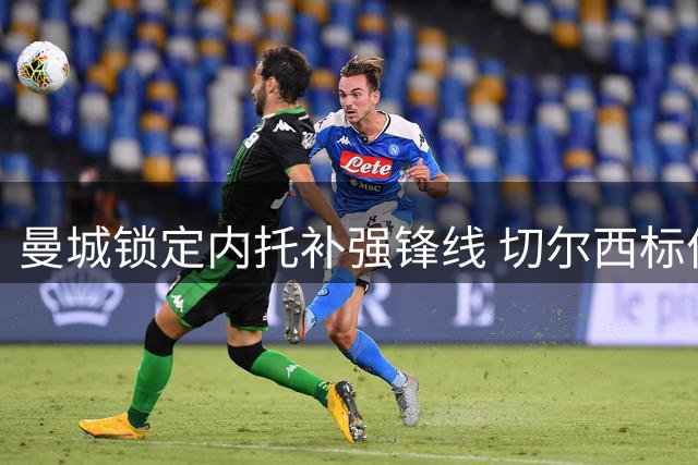 曼城锁定内托补强锋线 切尔西标价过高或成阻碍