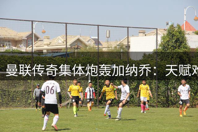 曼联传奇集体炮轰加纳乔：天赋难掩自私本性 职业生涯恐陷危机