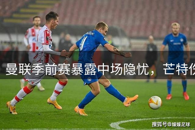 曼联季前赛暴露中场隐忧，芒特伤退引关注