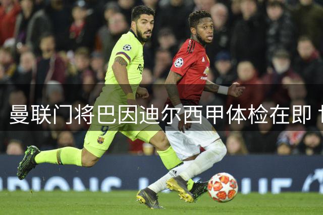 曼联门将巴因迪尔西甲体检在即 世界杯国脚归队倒计时开启