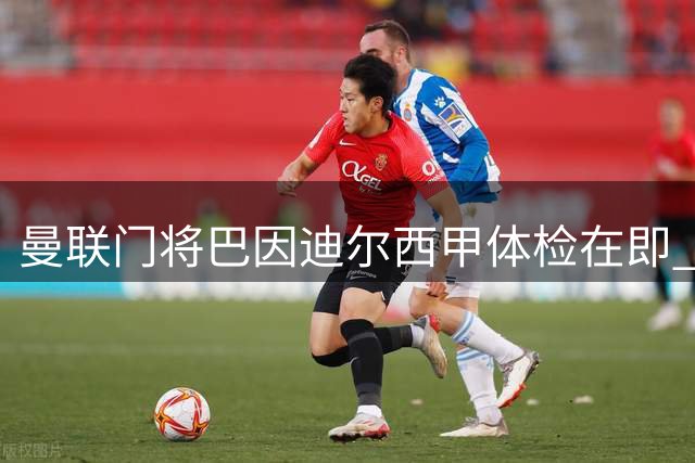 曼联门将巴因迪尔西甲体检在即 世界杯国脚归队倒计时开启