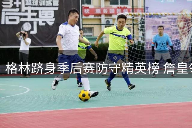 格林跻身季后赛防守精英榜 詹皇领衔四大传奇同列