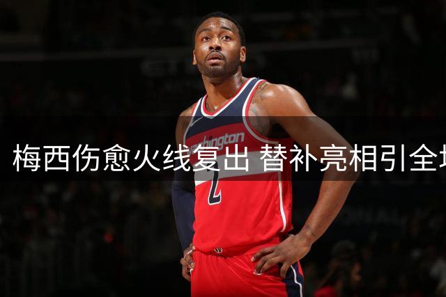 梅西伤愈火线复出 替补亮相引全场沸腾
