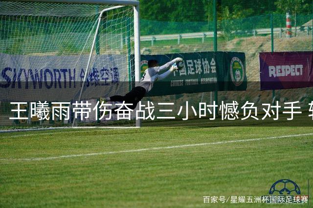 王曦雨带伤奋战三小时憾负对手 轮椅离场赢得全场致敬