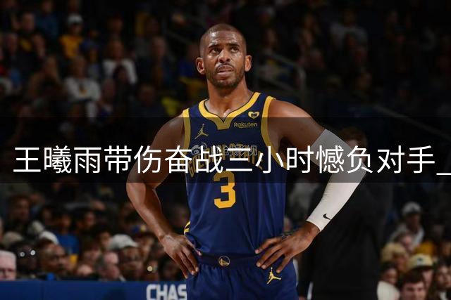 王曦雨带伤奋战三小时憾负对手 轮椅离场赢得全场致敬