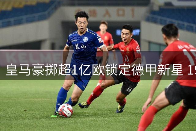 皇马豪掷超1亿欧锁定德甲新星 19岁妖锋下周正式签约