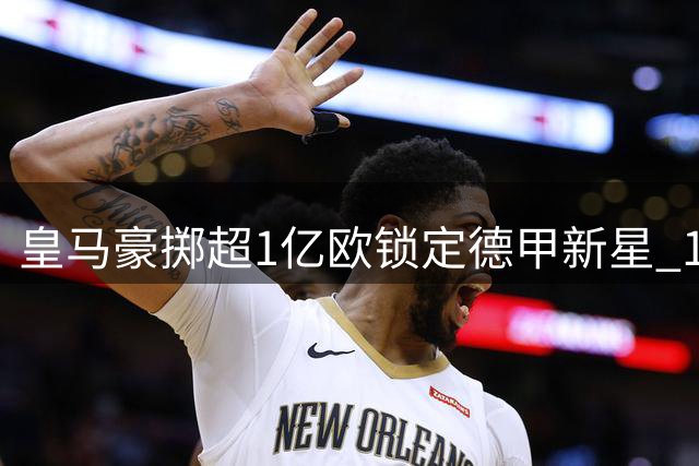 皇马豪掷超1亿欧锁定德甲新星 19岁妖锋下周正式签约