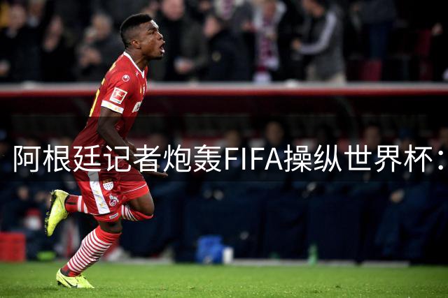 阿根廷记者炮轰FIFA操纵世界杯：欧足联利益交换催生"欧洲冠军