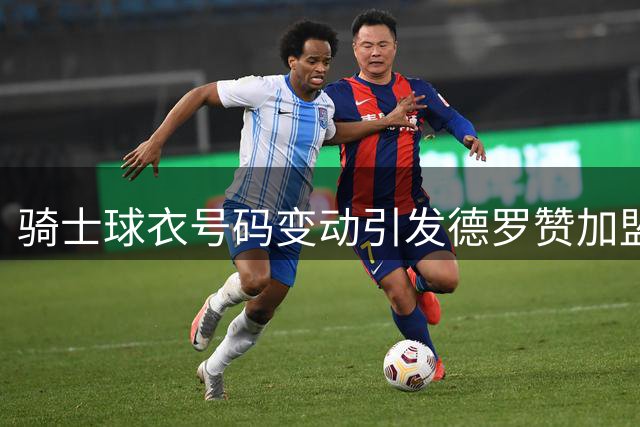 骑士球衣号码变动引发德罗赞加盟猜测